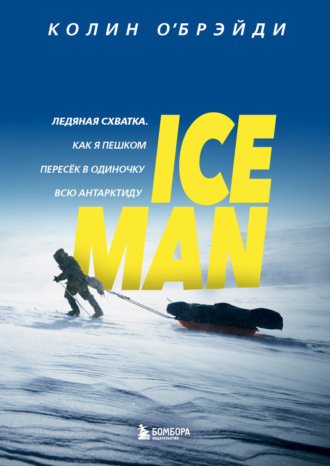 Колин О'Брэйди, ICE MAN. Ледяная схватка. Как я пешком пересек в одиночку всю Антарктиду