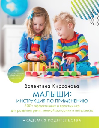Валентина Кирсанова, Малыши: инструкция по применению. 300+ эффективных и простых игр для развития речи, мелкой моторики и интеллекта