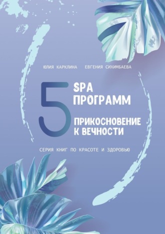 Евгения Сихимбаева, Юлия Карклина, 5 SPA программ. Прикосновение к вечности. Серия книг по красоте и здоровью