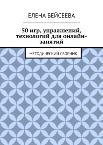 Елена Бейсеева, 50 игр, упражнений, технологий для онлайн-занятий. Методический сборник