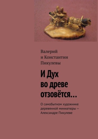 Константин Пикулев, Валерий Пикулев, И Дух во древе отзовётся… О самобытном художнике деревянной миниатюры – Александре Пикулеве