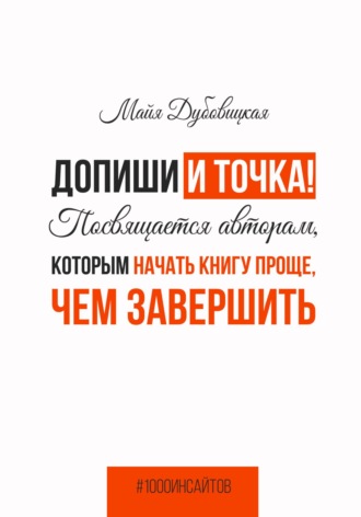 Майя Дубовицкая, Допиши и точка! Посвящается авторам, которым начать книгу проще, чем завершить