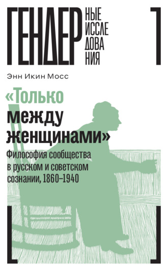 Энн Икин Мосс, «Только между женщинами». Философия сообщества в русском и советском сознании, 1860–1940