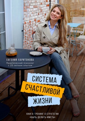 Евгения Харитонова, Система счастливой жизни. Книга-тренинг о стратегии «Быть-делать-иметь»
