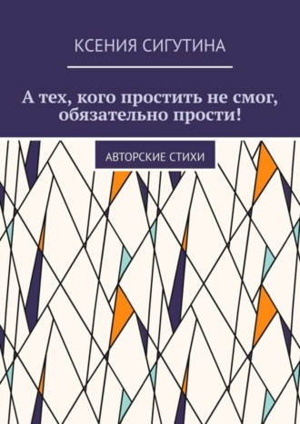 Ксения Сигутина, А тех, кого простить не смог, обязательно прости! Авторские стихи