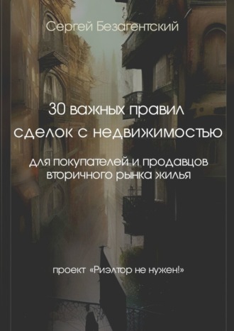 Сергей Безагентский, 30 важных правил сделок с недвижимостью. Для покупателей и продавцов вторичного рынка жилья