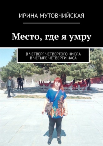 Ирина Мутовчийская, Место, где я умру. В четверг четвертого числа в четыре четверти часа