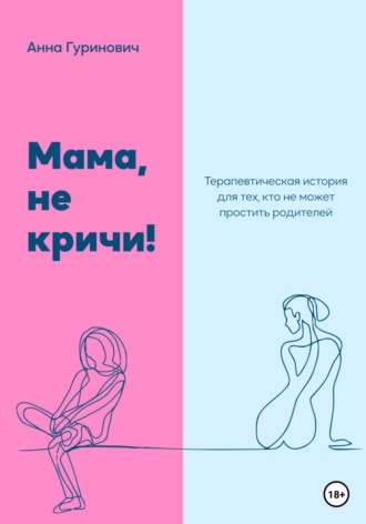 Анна Гуринович, Мама, не кричи! Терапевтическая история для тех, кто не может простить родителей