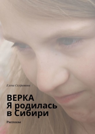 Елена Скуратова, Верка. Я родилась в Сибири. Рассказы