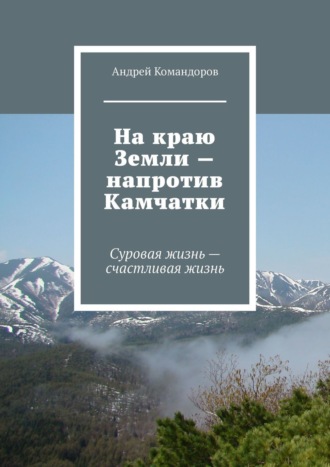 Андрей Командоров, На краю Земли – напротив Камчатки. Суровая жизнь – счастливая жизнь