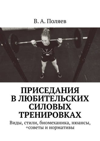 В. Поляев, Приседания в любительских силовых тренировках. Виды, стили, биомеханика, нюансы, +советы и нормативы