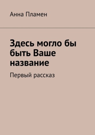 Анна Пламен, Здесь могло бы быть Ваше название. Первый рассказ