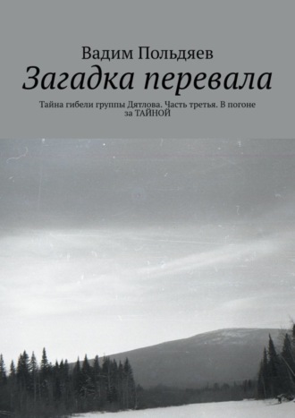 Вадим Польдяев, Загадка перевала. Тайна гибели группы Дятлова. Часть третья. В погоне за ТАЙНОЙ