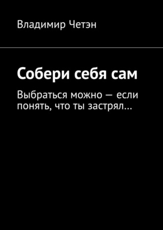 Владимир Четэн, Собери себя сам. Выбраться можно – если понять, что ты застрял…