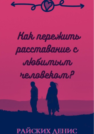 Денис Райских, Как пережить расставание с любимым человеком?