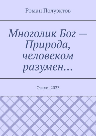 Роман Полуэктов, Многолик Бог – Природа, человеком разумен… Стихи. 2023