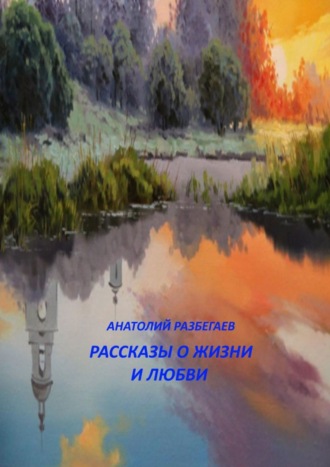Анатолий Разбегаев, Рассказы о жизни и любви