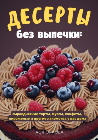 Ася Орлова, Десерты без выпечки: сыроедческие торты, муссы, конфеты, пироженые и другие лакомства у вас дома