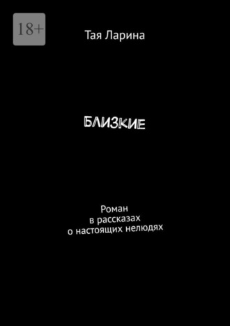 Тая Ларина, Близкие. Роман в рассказах о настоящих нелюдях