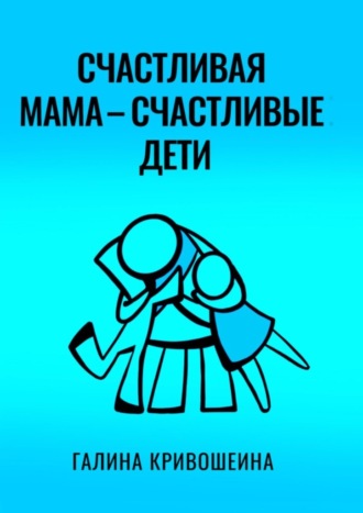 Галина Кривошеина, Счастливая мама – счастливые дети. Из опыта достижения личных целей в балансе с воспитанием детей