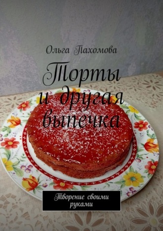 Ольга Пахомова, Торты и другая выпечка. Творение своими руками