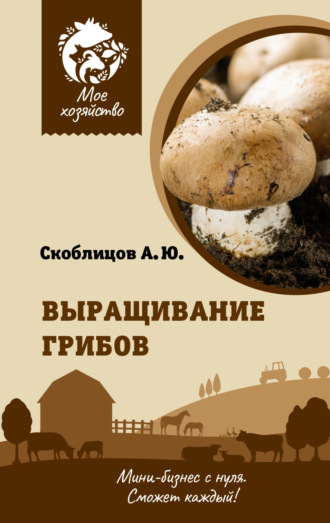 Алексей Скоблицов, Выращивание грибов. Мини-бизнес с нуля