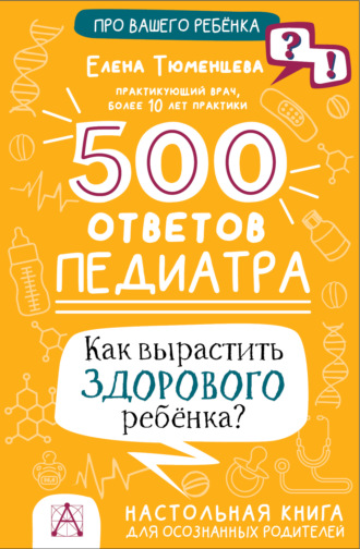 Елена Тюменцева, 500 ответов педиатра. Как вырастить здорового ребёнка? Настольная книга для осознанных родителей
