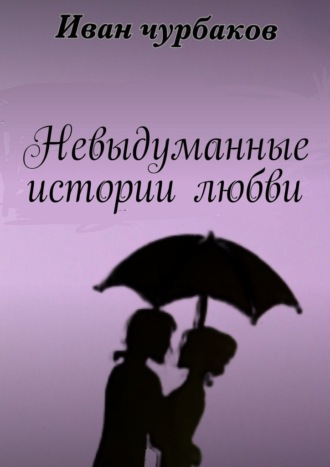 Иван Чурбаков, Невыдуманные истории любви. Книга содержит три повести о любви