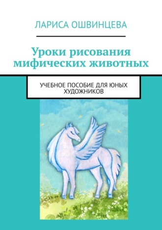 Лариса Ошвинцева, Уроки рисования мифических животных. Учебное пособие для юных художников