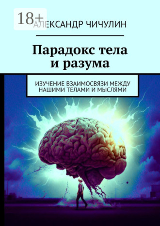 Парадокс тела и разума. Изучение взаимосвязи между нашими телами и мыслями Александр Чичулин, Парадокс тела и разума. Изучение взаимосвязи между нашими телами и мыслями