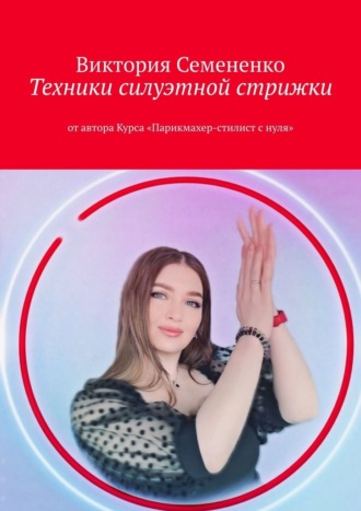 Виктория Семененко, Техники силуэтной стрижки. От автора курса «Парикмахер-стилист с нуля»