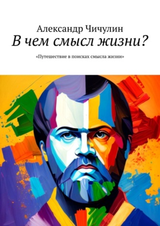 В чем смысл жизни? Путешествие в поисках смысла жизни Александр Чичулин, В чем смысл жизни? Путешествие в поисках смысла жизни