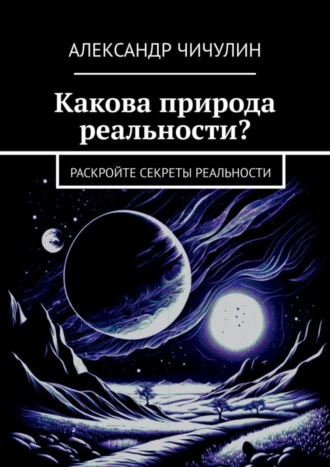Какова природа реальности? Раскройте секреты реальности Александр Чичулин, Какова природа реальности? Раскройте секреты реальности