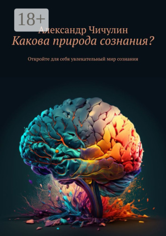 Какова природа сознания? Откройте для себя увлекательный мир сознания Александр Чичулин, Какова природа сознания? Откройте для себя увлекательный мир сознания