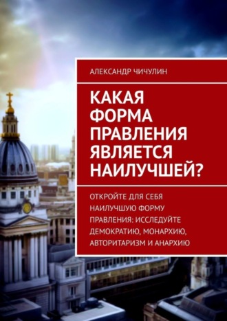 Какая форма правления является наилучшей? Александр Чичулин, Какая форма правления является наилучшей?