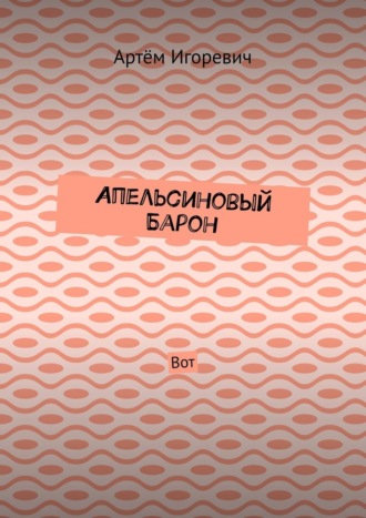 Артём Игоревич, Апельсиновый Барон. Вот