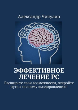 Эффективное лечение РС. Расширьте свои возможности, откройте путь к полному выздоровлению! Александр Чичулин, Эффективное лечение РС. Расширьте свои возможности, откройте путь к полному выздоровлению!
