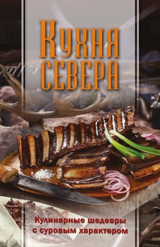 Кухня Севера. Кулинарные шедевры с суровым характером Сборник, Наталья Игнатьева, Кухня Севера. Кулинарные шедевры с суровым характером