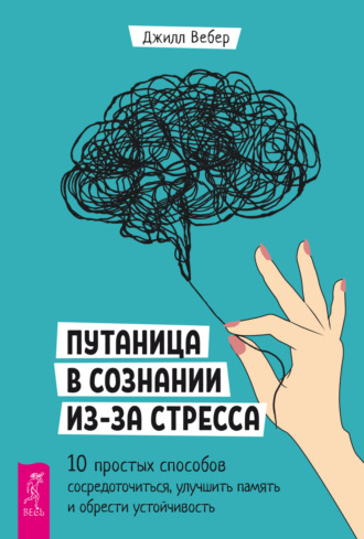 Джилл Вебер, Путаница в сознании из-за стресса. 10 простых способов сосредоточиться, улучшить память и обрести устойчивость