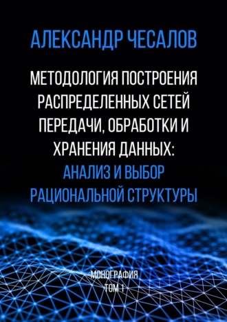 Александр Чесалов, Методология построения распределенных сетей передачи, обработки и хранения данных: анализ и выбор рациональной структуры. Том 1