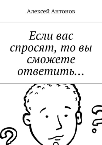 Алексей Антонов, Если вас спросят, то вы сможете ответить…