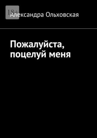 Пожалуйста, поцелуй меня Александра Ольховская, Пожалуйста, поцелуй меня
