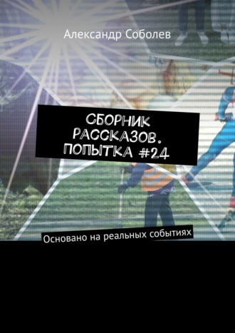 Александр Соболев, Сборник рассказов. Попытка #24. Основано на реальных событиях