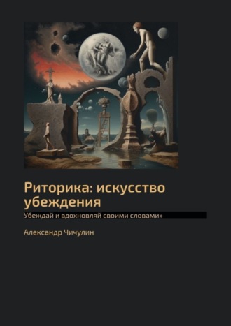 Риторика: искусство убеждения. Убеждай и вдохновляй своими словами Александр Чичулин, Риторика: искусство убеждения. Убеждай и вдохновляй своими словами