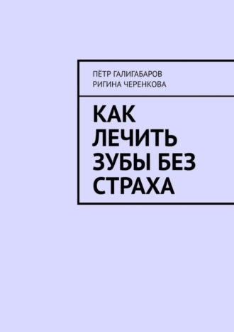 Как лечить зубы без страха Пётр Галигабаров, Ригина Черенкова, Как лечить зубы без страха