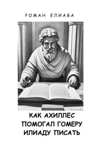 Как Ахиллес помогал Гомеру Илиаду писать Роман Елиава, Как Ахиллес помогал Гомеру Илиаду писать