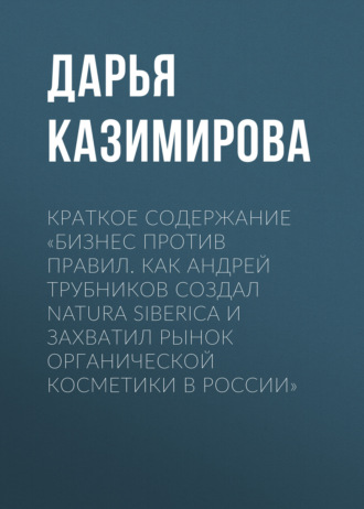 Дарья Казимирова, Краткое содержание «Бизнес против правил. Как Андрей Трубников создал Natura Siberica и захватил рынок органической косметики в России»