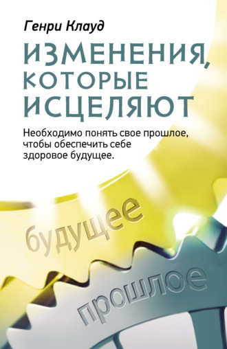 Изменения, которые исцеляют. Необходимо понять свое прошлое, чтобы обеспечить себе здоровое будущее Генри Клауд, Изменения, которые исцеляют. Необходимо понять свое прошлое, чтобы обеспечить себе здоровое будущее