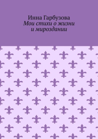 Инна Гарбузова, Мои стихи о жизни и мироздании