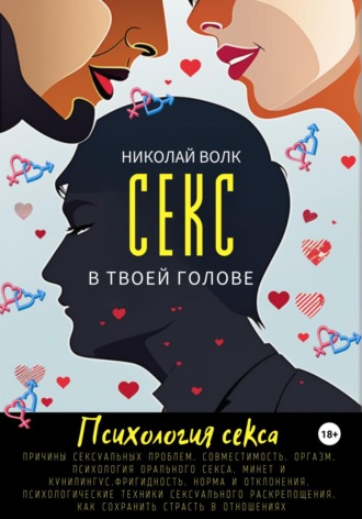 Николай Волк, Секс в твоей голове. Психология секса. Причины сексуальных проблем. Совместимость. Оргазм. Минет. Кунилингус. Фригидность. Норма и отклонения. Техники сексуального раскрепощения. Как сохранить страсть